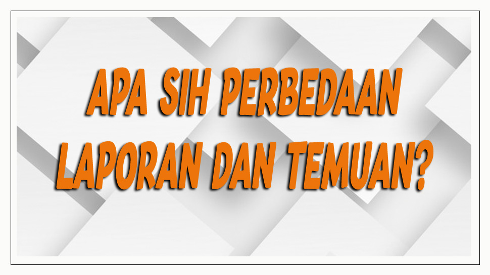 Pahami perbedaan Laporan dan Temuan dalam Penanganan Pelanggaran.